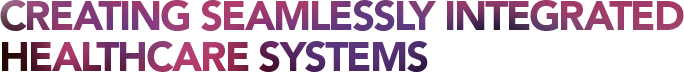CREATING SEAMLESSLY INTEGRATED HEALTHCARE SYSTEMS