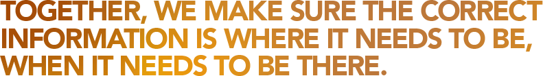 Together, we make sure the correct information is where it needs to be, when it needs to be there.